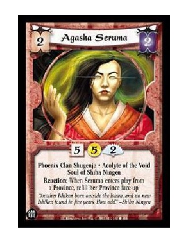 Agasha Seruma  - Phoenix Clan Shugenja. Acolyte of the Void. Soul of Shiba Ningen Reaction: When Seruma enters play from a Provi