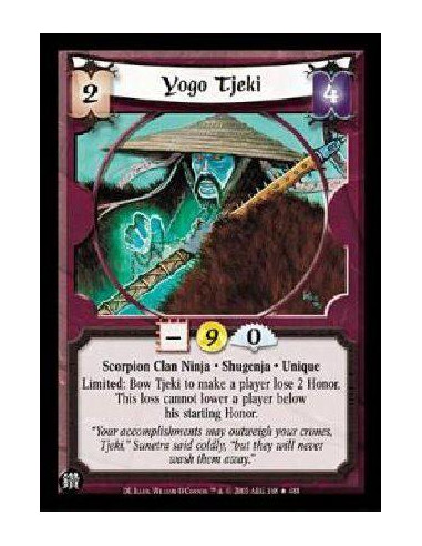 Yogo Tjeki  - Scorpion Clan Ninja * Shugenja * Unique Limited: Bow Tjeki to make a player lose 2 Honor. This loss cannot lower a